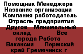 Помощник Менеджера › Название организации ­ Компания-работодатель › Отрасль предприятия ­ Другое › Минимальный оклад ­ 18 000 - Все города Работа » Вакансии   . Пермский край,Гремячинск г.